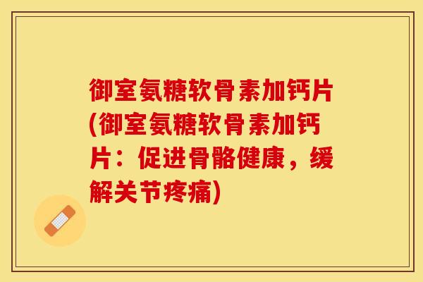 御室氨糖软骨素加钙片(御室氨糖软骨素加钙片：促进骨骼健康，缓解关节疼痛)