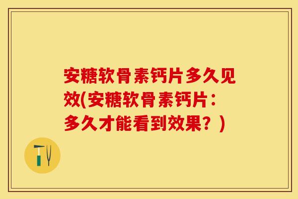 安糖软骨素钙片多久见效(安糖软骨素钙片：多久才能看到效果？)