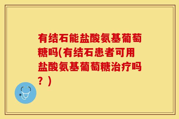 有结石能盐酸氨基葡萄糖吗(有结石患者可用盐酸氨基葡萄糖治疗吗？)