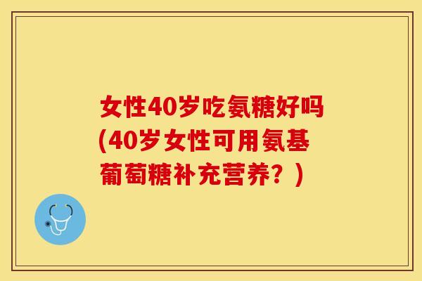 女性40岁吃氨糖好吗(40岁女性可用氨基葡萄糖补充营养？)