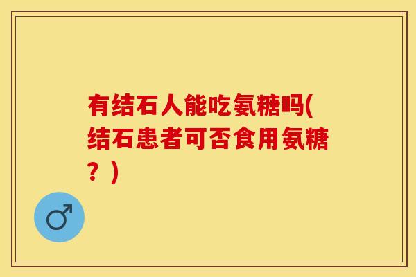 有结石人能吃氨糖吗(结石患者可否食用氨糖？)