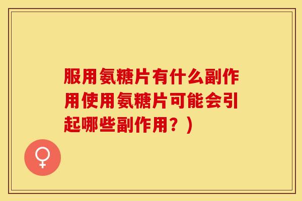 服用氨糖片有什么副作用使用氨糖片可能会引起哪些副作用？)