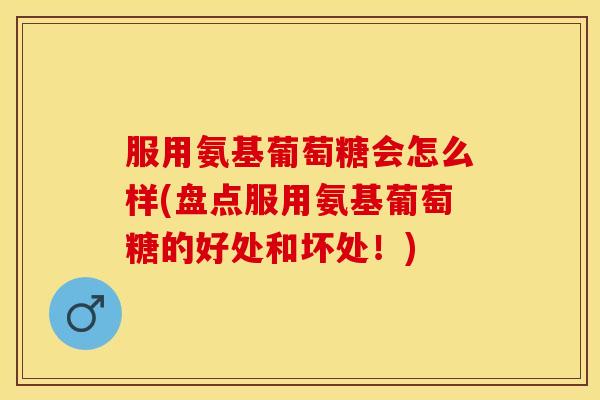 服用氨基葡萄糖会怎么样(盘点服用氨基葡萄糖的好处和坏处!) 服用氨基葡萄糖会怎么样(盘点服用氨基葡萄糖的好处和坏处!)