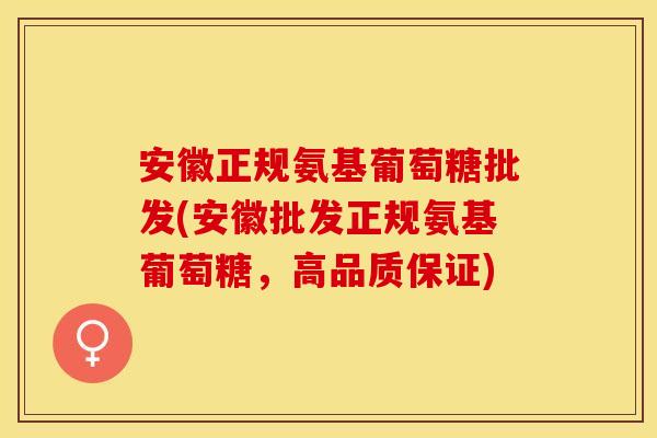 安徽正规氨基葡萄糖批发(安徽批发正规氨基葡萄糖,高品质保证) 安徽正规氨基葡萄糖批发(安徽批发正规氨基葡萄糖,高品质保证)