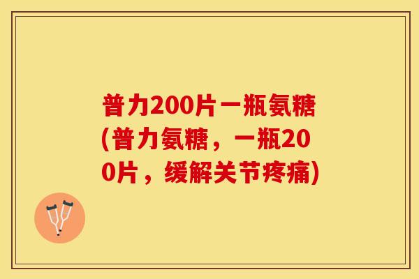 普力200片一瓶氨糖(普力氨糖，一瓶200片，缓解关节疼痛)