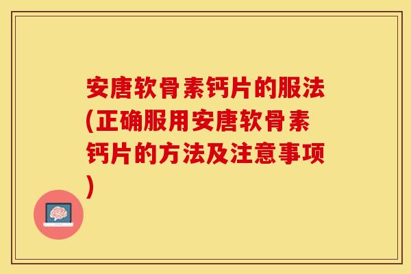 安唐软骨素钙片的服法(正确服用安唐软骨素钙片的方法及注意事项)