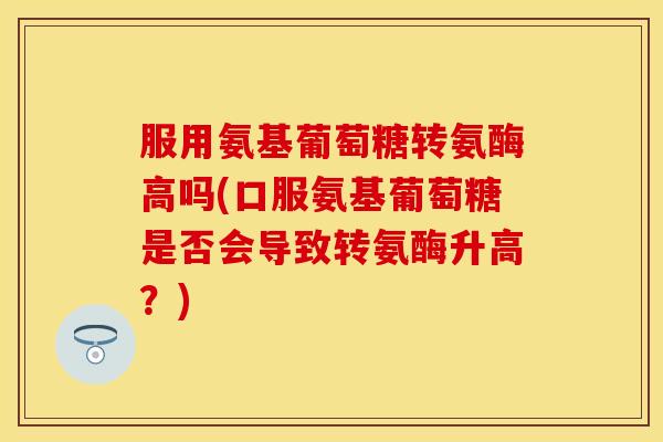 服用氨基葡萄糖转氨酶高吗(口服氨基葡萄糖是否会导致转氨酶升高?) 服用氨基葡萄糖转氨酶高吗(口服氨基葡萄糖是否会导致转氨酶升高?)
