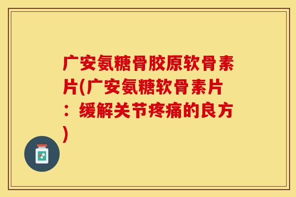 广安氨糖骨胶原软骨素片(广安氨糖软骨素片:缓解关节的良方) 广安氨糖骨胶原软骨素片(广安氨糖软骨素片:缓解关节的良方)