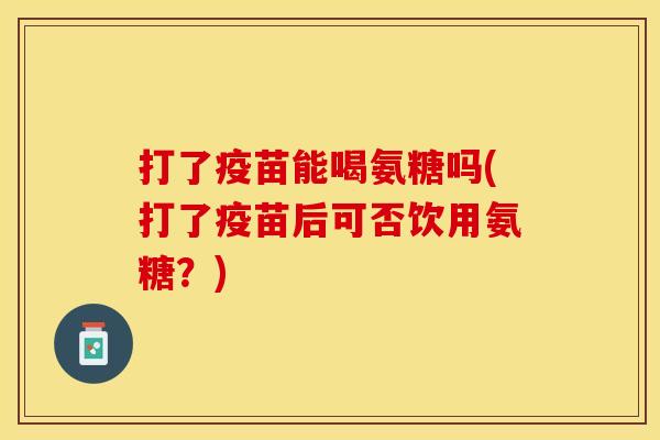 打了疫苗能喝氨糖吗(打了疫苗后可否饮用氨糖?) 打了疫苗能喝氨糖吗(打了疫苗后可否饮用氨糖?)
