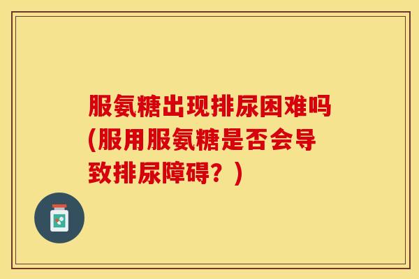 服氨糖出现排尿困难吗(服用服氨糖是否会导致排尿障碍？)