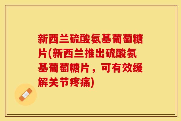 新西兰硫酸氨基葡萄糖片(新西兰推出硫酸氨基葡萄糖片，可有效缓解关节疼痛)