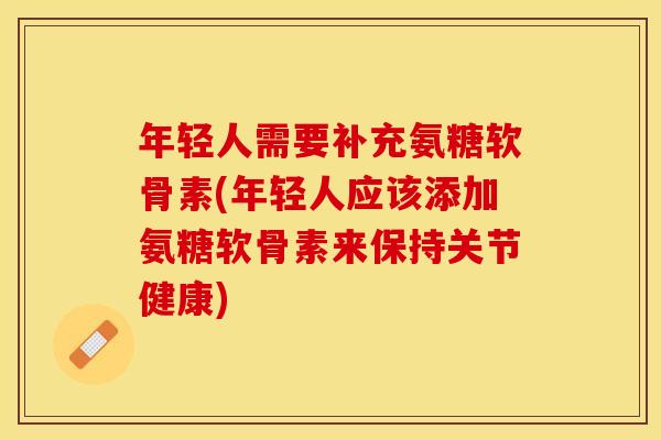 年轻人需要补充氨糖软骨素(年轻人应该添加氨糖软骨素来保持关节健康)