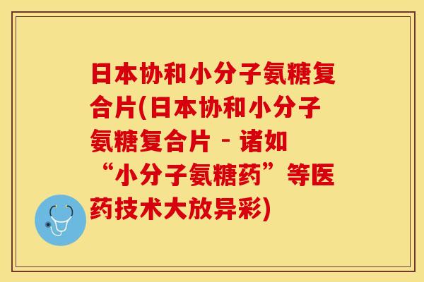 日本协和小分子氨糖复合片(日本协和小分子氨糖复合片 - 诸如“小分子氨糖药”等医药技术大放异彩) 日本协和小分子氨糖复合片(日本协和小分子氨糖复合片 - 诸如“小分子氨糖药”等医药技术大放异彩)