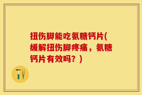扭伤脚能吃氨糖钙片(缓解扭伤脚，氨糖钙片有效吗？)