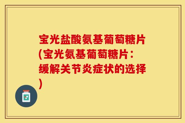 宝光盐酸氨基葡萄糖片(宝光氨基葡萄糖片：缓解关节状的选择)