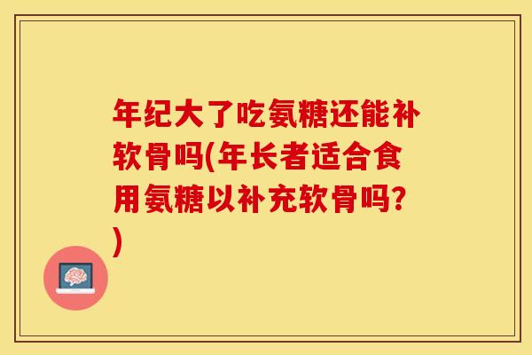年纪大了吃氨糖还能补软骨吗(年长者适合食用氨糖以补充软骨吗?) 年纪大了吃氨糖还能补软骨吗(年长者适合食用氨糖以补充软骨吗?)