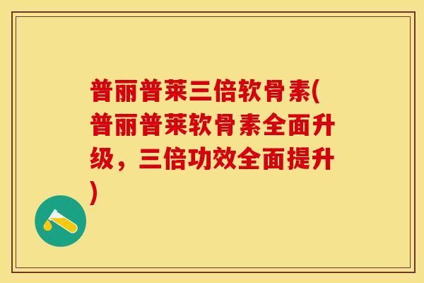普丽普莱三倍软骨素(普丽普莱软骨素全面升级，三倍功效全面提升)