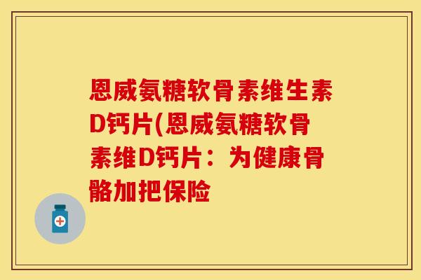 恩威氨糖软骨素维生素D钙片(恩威氨糖软骨素维D钙片:为健康骨骼加把保险 恩威氨糖软骨素维生素D钙片(恩威氨糖软骨素维D钙片:为健康骨骼加把保险