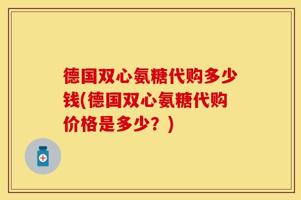 德国双心氨糖代购多少钱(德国双心氨糖代购价格是多少？)
