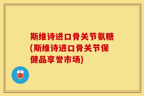 斯维诗进口骨关节氨糖(斯维诗进口骨关节保健品享誉市场)