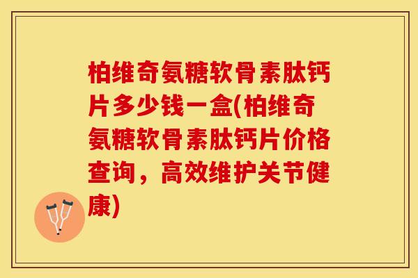 柏维奇氨糖软骨素肽钙片多少钱一盒(柏维奇氨糖软骨素肽钙片价格查询，高效维护关节健康)