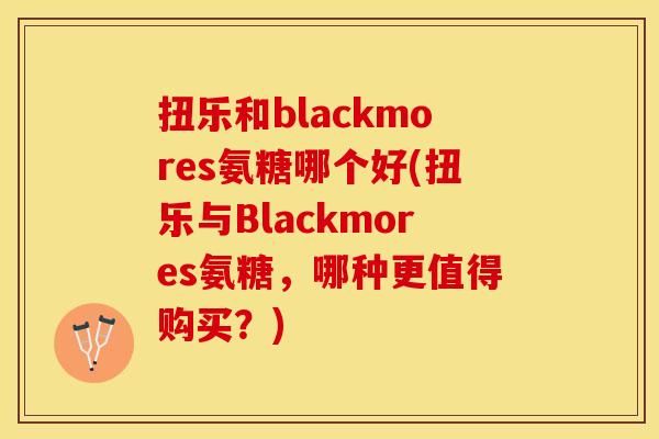 扭乐和blackmores氨糖哪个好(扭乐与Blackmores氨糖，哪种更值得购买？)