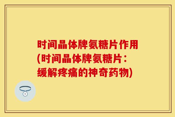 时间晶体牌氨糖片作用(时间晶体牌氨糖片：缓解疼痛的神奇药物)