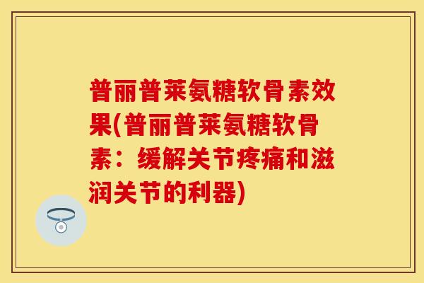 普丽普莱氨糖软骨素效果(普丽普莱氨糖软骨素：缓解关节疼痛和滋润关节的利器)