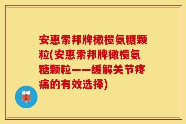 安惠索邦牌橄榄氨糖颗粒(安惠索邦牌橄榄氨糖颗粒——缓解关节的有效选择)