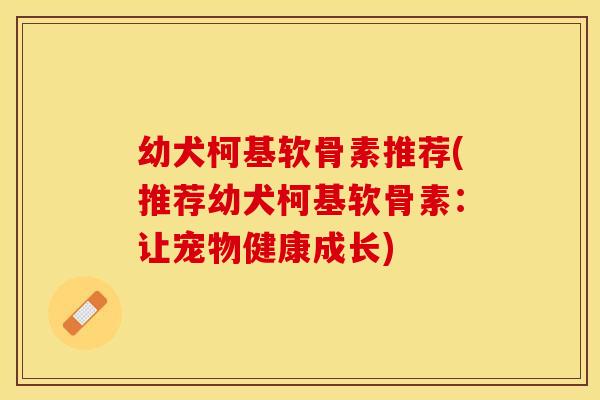 幼犬柯基软骨素推荐(推荐幼犬柯基软骨素:让宠物健康成长) 幼犬柯基软骨素推荐(推荐幼犬柯基软骨素:让宠物健康成长)