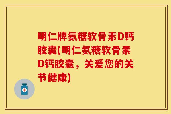 明仁牌氨糖软骨素D钙胶囊(明仁氨糖软骨素D钙胶囊，关爱您的关节健康)