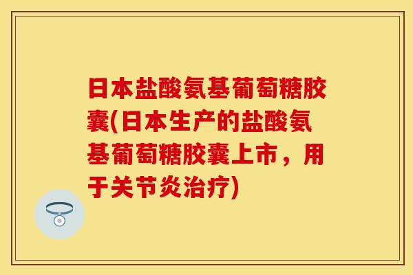 日本盐酸氨基葡萄糖胶囊(日本生产的盐酸氨基葡萄糖胶囊上市，用于关节炎治疗)