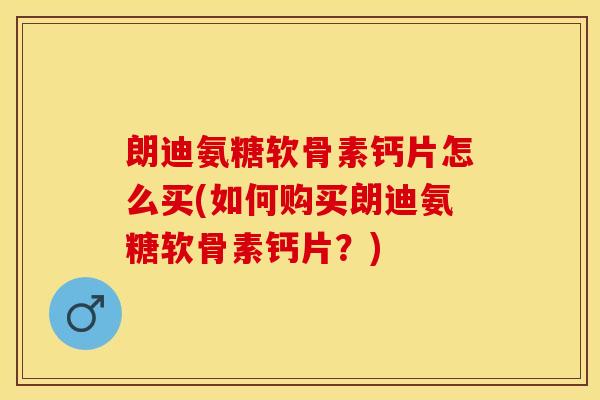朗迪氨糖软骨素钙片怎么买(如何购买朗迪氨糖软骨素钙片?) 朗迪氨糖软骨素钙片怎么买(如何购买朗迪氨糖软骨素钙片?)