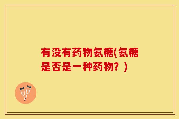 有没有药物氨糖(氨糖是否是一种药物？)