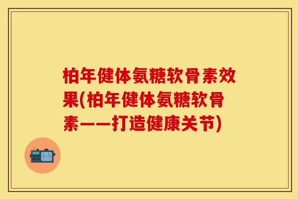 柏年健体氨糖软骨素效果(柏年健体氨糖软骨素——打造健康关节)