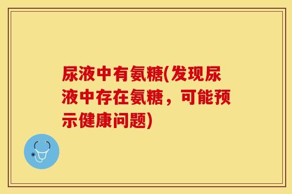 尿液中有氨糖(发现尿液中存在氨糖，可能预示健康问题)