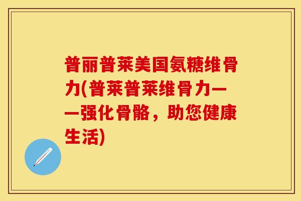 普丽普莱美国氨糖维骨力(普莱普莱维骨力——强化骨骼，助您健康生活)