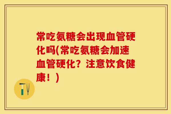 常吃氨糖会出现硬化吗(常吃氨糖会加速硬化?注意饮食健康!) 常吃氨糖会出现硬化吗(常吃氨糖会加速硬化?注意饮食健康!)