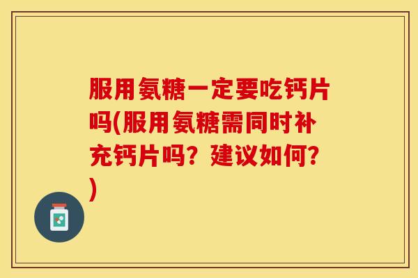 服用氨糖一定要吃钙片吗(服用氨糖需同时补充钙片吗?建议如何?) 服用氨糖一定要吃钙片吗(服用氨糖需同时补充钙片吗?建议如何?)