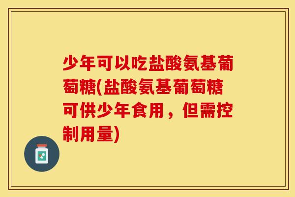 少年可以吃盐酸氨基葡萄糖(盐酸氨基葡萄糖可供少年食用，但需控制用量)