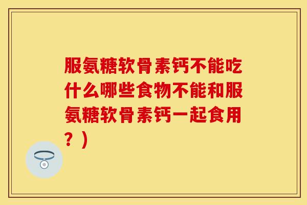 服氨糖软骨素钙不能吃什么哪些食物不能和服氨糖软骨素钙一起食用？)
