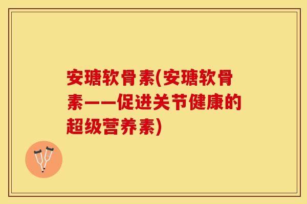 安瑭软骨素(安瑭软骨素——促进关节健康的超级营养素)