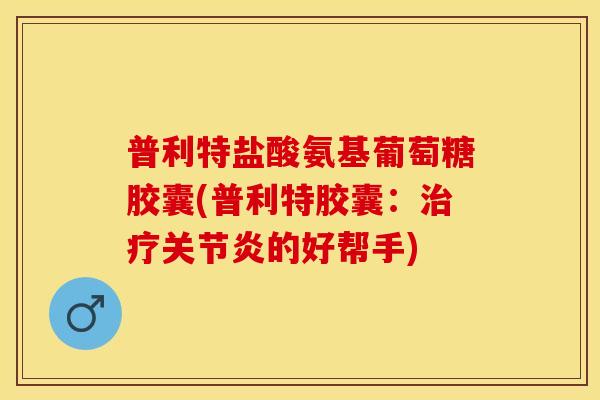 普利特盐酸氨基葡萄糖胶囊(普利特胶囊：治疗关节炎的好帮手)