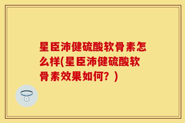 星臣沛健硫酸软骨素怎么样(星臣沛健硫酸软骨素效果如何?) 星臣沛健硫酸软骨素怎么样(星臣沛健硫酸软骨素效果如何?)