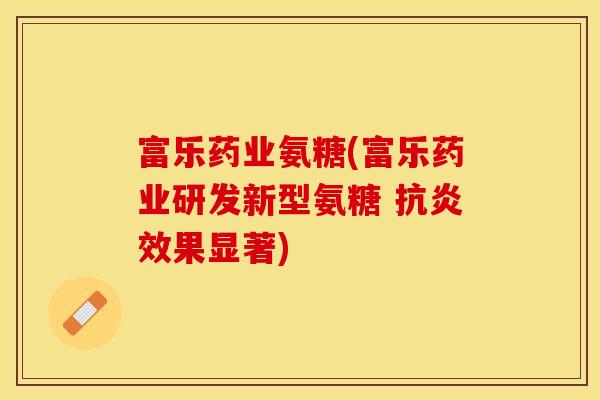 富乐药业氨糖(富乐药业研发新型氨糖 效果显著) 富乐药业氨糖(富乐药业研发新型氨糖 效果显著)