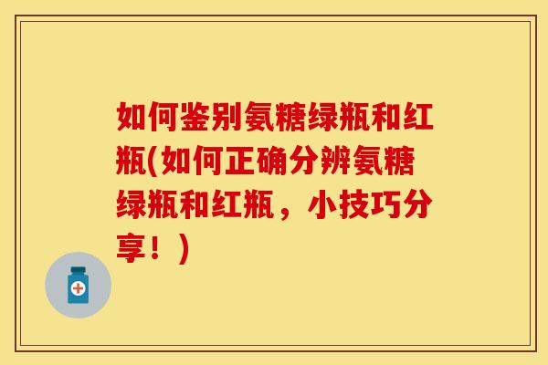 如何鉴别氨糖绿瓶和红瓶(如何正确分辨氨糖绿瓶和红瓶，小技巧分享！)