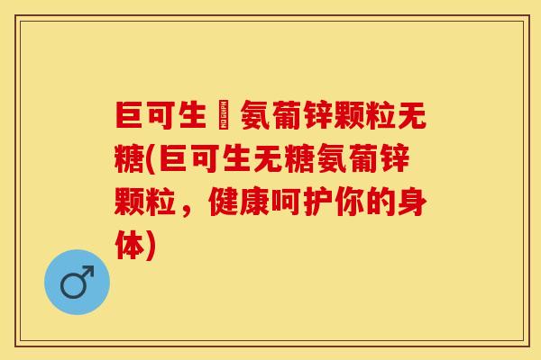 巨可生欶氨葡锌颗粒无糖(巨可生无糖氨葡锌颗粒，健康呵护你的身体)