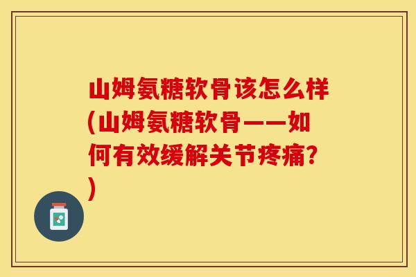 山姆氨糖软骨该怎么样(山姆氨糖软骨——如何有效缓解关节疼痛？)