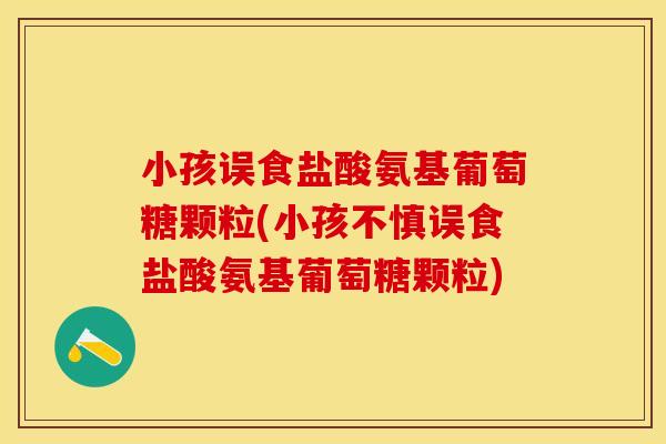 小孩误食盐酸氨基葡萄糖颗粒(小孩不慎误食盐酸氨基葡萄糖颗粒) 小孩误食盐酸氨基葡萄糖颗粒(小孩不慎误食盐酸氨基葡萄糖颗粒)