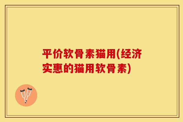 平价软骨素猫用(经济实惠的猫用软骨素) 平价软骨素猫用(经济实惠的猫用软骨素)